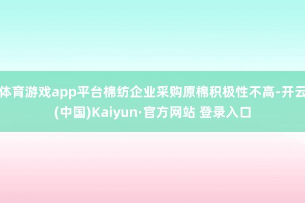 体育游戏app平台棉纺企业采购原棉积极性不高-开云(中国)Kaiyun·官方网站 登录入口