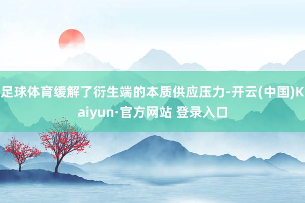 足球体育缓解了衍生端的本质供应压力-开云(中国)Kaiyun·官方网站 登录入口