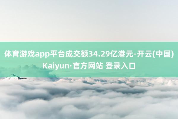 体育游戏app平台成交额34.29亿港元-开云(中国)Kaiyun·官方网站 登录入口
