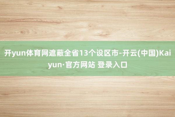 开yun体育网遮蔽全省13个设区市-开云(中国)Kaiyun·官方网站 登录入口