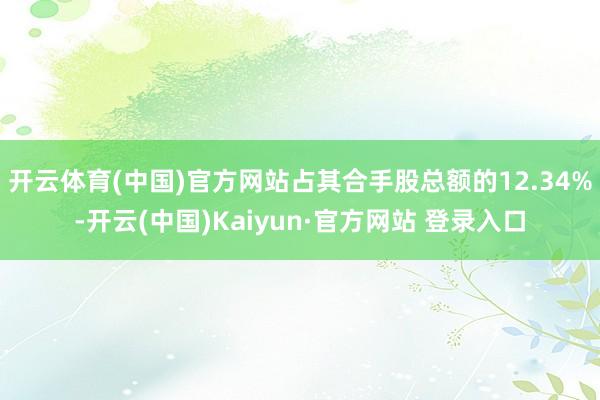 开云体育(中国)官方网站占其合手股总额的12.34%-开云(中国)Kaiyun·官方网站 登录入口