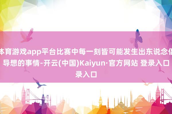 体育游戏app平台比赛中每一刻皆可能发生出东说念倡导想的事情-开云(中国)Kaiyun·官方网站 登录入口