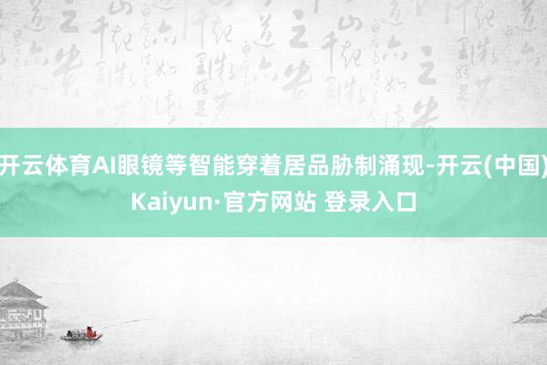 开云体育AI眼镜等智能穿着居品胁制涌现-开云(中国)Kaiyun·官方网站 登录入口