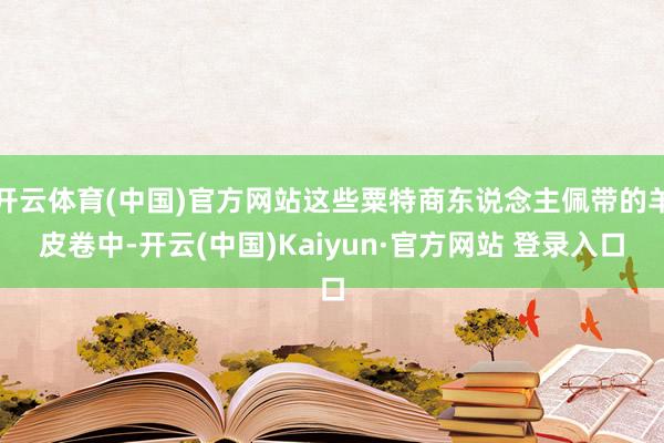 开云体育(中国)官方网站这些粟特商东说念主佩带的羊皮卷中-开云(中国)Kaiyun·官方网站 登录入口