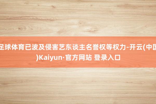 足球体育已波及侵害艺东谈主名誉权等权力-开云(中国)Kaiyun·官方网站 登录入口