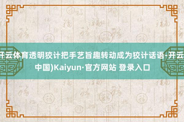 开云体育透明狡计把手艺旨趣转动成为狡计话语-开云(中国)Kaiyun·官方网站 登录入口