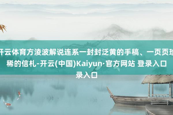 开云体育方淩波解说连系一封封泛黄的手稿、一页页珍稀的信札-开云(中国)Kaiyun·官方网站 登录入口