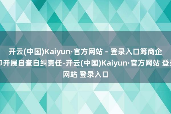 开云(中国)Kaiyun·官方网站 - 登录入口筹商企业速即开展自查自纠责任-开云(中国)Kaiyun·官方网站 登录入口