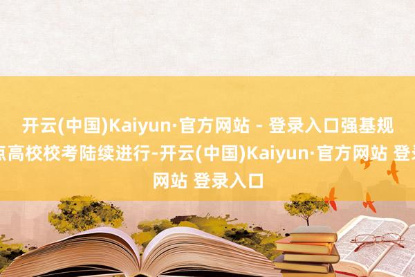 开云(中国)Kaiyun·官方网站 - 登录入口强基规划试点高校校考陆续进行-开云(中国)Kaiyun·官方网站 登录入口