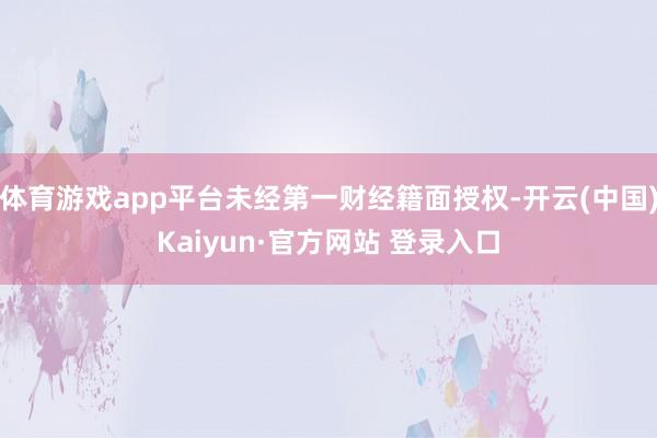 体育游戏app平台未经第一财经籍面授权-开云(中国)Kaiyun·官方网站 登录入口