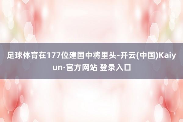 足球体育在177位建国中将里头-开云(中国)Kaiyun·官方网站 登录入口