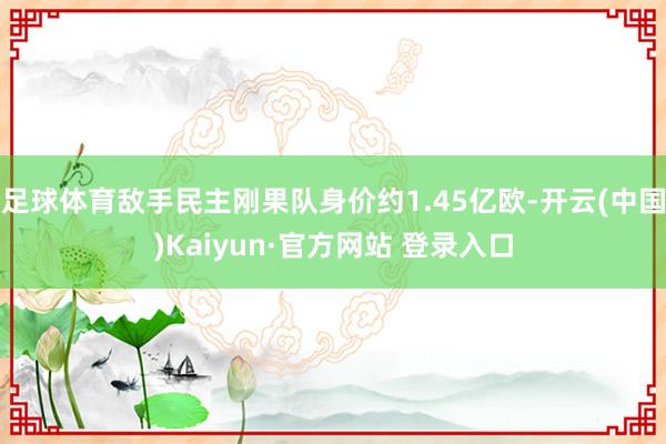 足球体育敌手民主刚果队身价约1.45亿欧-开云(中国)Kaiyun·官方网站 登录入口