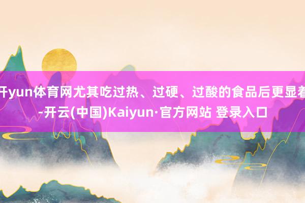 开yun体育网尤其吃过热、过硬、过酸的食品后更显着-开云(中国)Kaiyun·官方网站 登录入口
