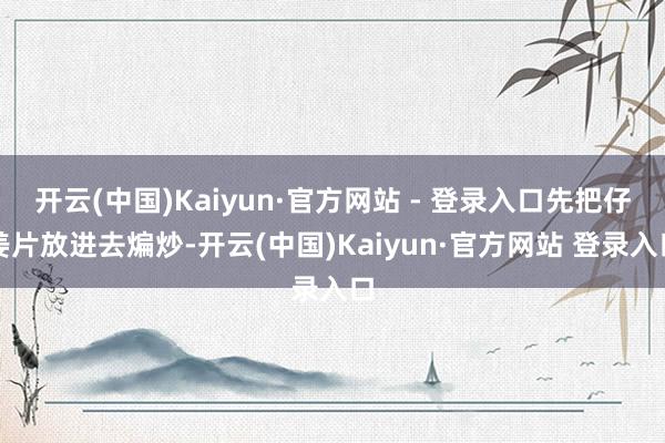 开云(中国)Kaiyun·官方网站 - 登录入口先把仔姜片放进去煸炒-开云(中国)Kaiyun·官方网站 登录入口