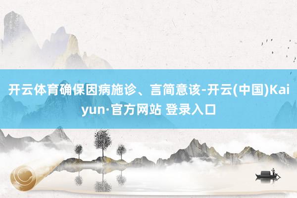 开云体育确保因病施诊、言简意该-开云(中国)Kaiyun·官方网站 登录入口