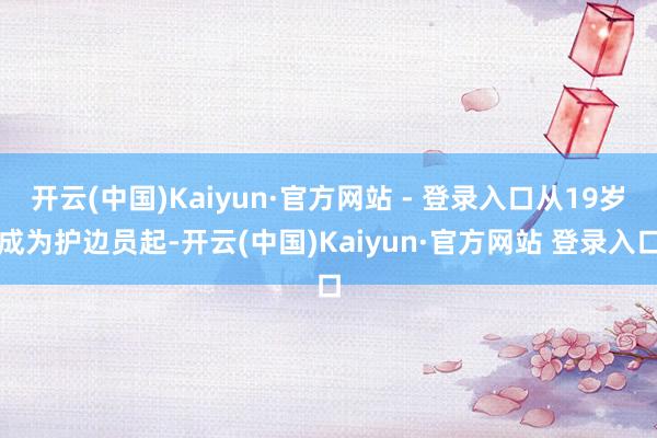开云(中国)Kaiyun·官方网站 - 登录入口从19岁成为护边员起-开云(中国)Kaiyun·官方网站 登录入口