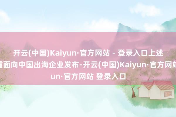 开云(中国)Kaiyun·官方网站 - 登录入口上述居品已持重面向中国出海企业发布-开云(中国)Kaiyun·官方网站 登录入口