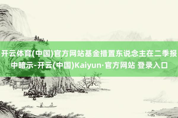 开云体育(中国)官方网站　　基金措置东说念主在二季报中暗示-开云(中国)Kaiyun·官方网站 登录入口