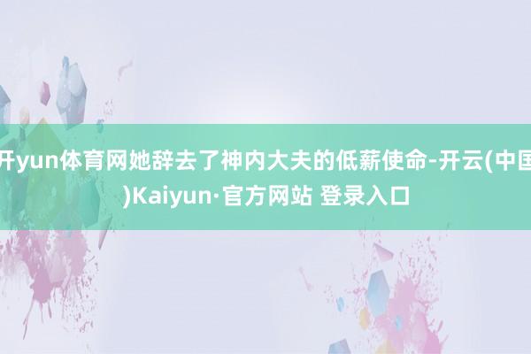 开yun体育网她辞去了神内大夫的低薪使命-开云(中国)Kaiyun·官方网站 登录入口