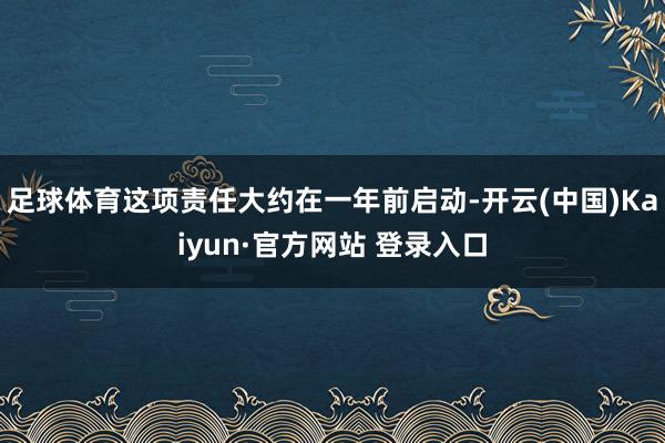 足球体育这项责任大约在一年前启动-开云(中国)Kaiyun·官方网站 登录入口