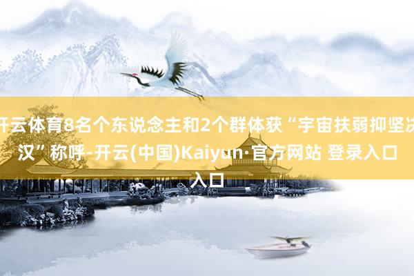 开云体育8名个东说念主和2个群体获“宇宙扶弱抑坚决汉”称呼-开云(中国)Kaiyun·官方网站 登录入口
