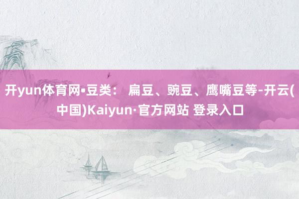 开yun体育网•豆类: 扁豆、豌豆、鹰嘴豆等-开云(中国)Kaiyun·官方网站 登录入口