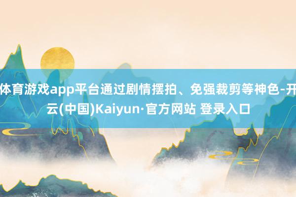 体育游戏app平台通过剧情摆拍、免强裁剪等神色-开云(中国)Kaiyun·官方网站 登录入口