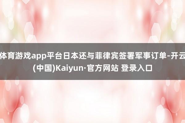 体育游戏app平台日本还与菲律宾签署军事订单-开云(中国)Kaiyun·官方网站 登录入口