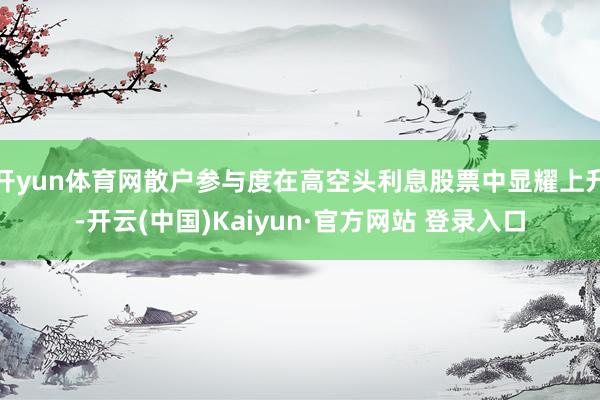开yun体育网散户参与度在高空头利息股票中显耀上升-开云(中国)Kaiyun·官方网站 登录入口