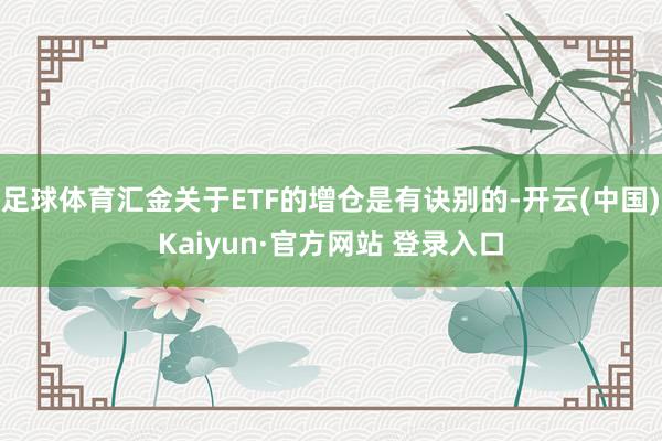 足球体育汇金关于ETF的增仓是有诀别的-开云(中国)Kaiyun·官方网站 登录入口