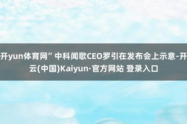 开yun体育网”中科闻歌CEO罗引在发布会上示意-开云(中国)Kaiyun·官方网站 登录入口