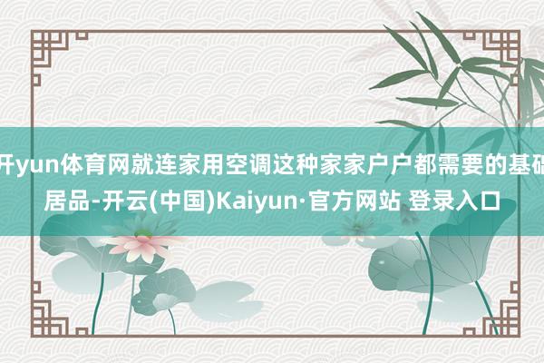 开yun体育网就连家用空调这种家家户户都需要的基础居品-开云(中国)Kaiyun·官方网站 登录入口