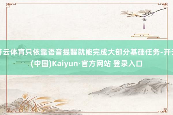 开云体育只依靠语音提醒就能完成大部分基础任务-开云(中国)Kaiyun·官方网站 登录入口