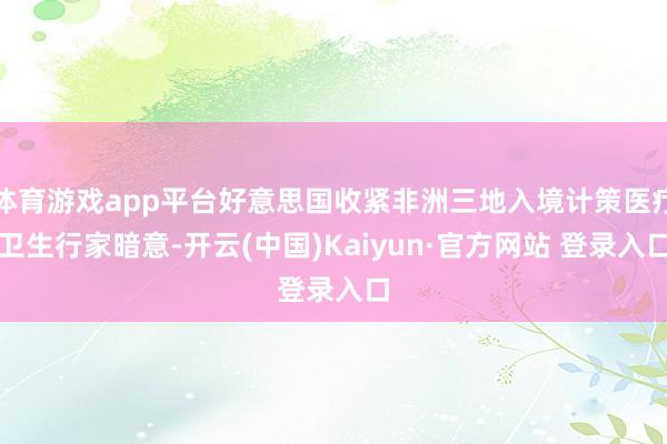 体育游戏app平台好意思国收紧非洲三地入境计策医疗卫生行家暗意-开云(中国)Kaiyun·官方网站 登录入口
