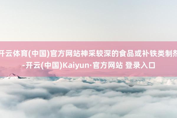 开云体育(中国)官方网站神采较深的食品或补铁类制剂-开云(中国)Kaiyun·官方网站 登录入口