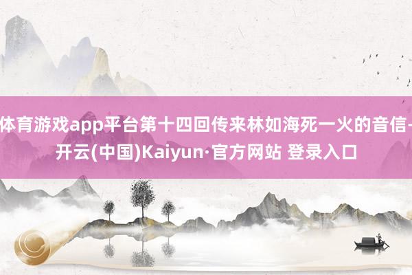 体育游戏app平台第十四回传来林如海死一火的音信-开云(中国)Kaiyun·官方网站 登录入口