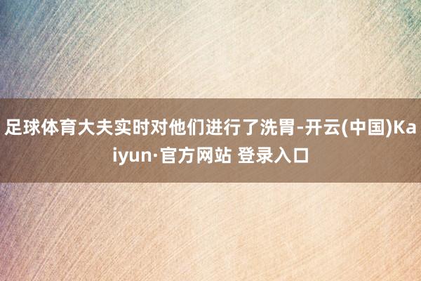 足球体育大夫实时对他们进行了洗胃-开云(中国)Kaiyun·官方网站 登录入口