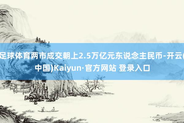 足球体育两市成交朝上2.5万亿元东说念主民币-开云(中国)Kaiyun·官方网站 登录入口