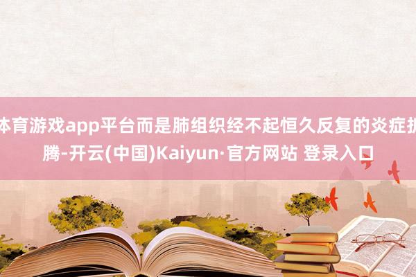体育游戏app平台而是肺组织经不起恒久反复的炎症折腾-开云(中国)Kaiyun·官方网站 登录入口