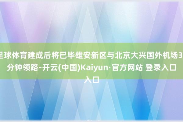 足球体育建成后将已毕雄安新区与北京大兴国外机场30分钟领路-开云(中国)Kaiyun·官方网站 登录入口