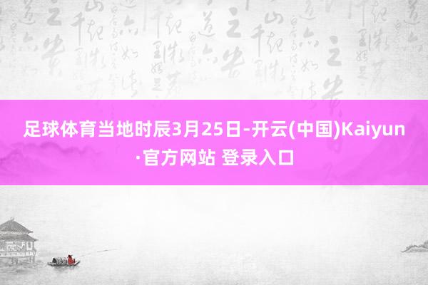 足球体育　　当地时辰3月25日-开云(中国)Kaiyun·官方网站 登录入口