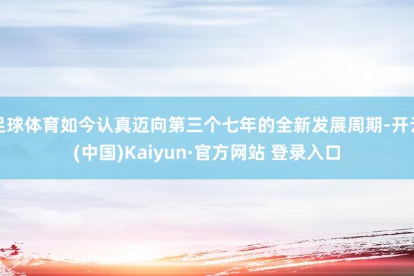 足球体育如今认真迈向第三个七年的全新发展周期-开云(中国)Kaiyun·官方网站 登录入口