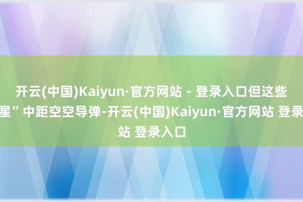 开云(中国)Kaiyun·官方网站 - 登录入口但这些“流星”中距空空导弹-开云(中国)Kaiyun·官方网站 登录入口